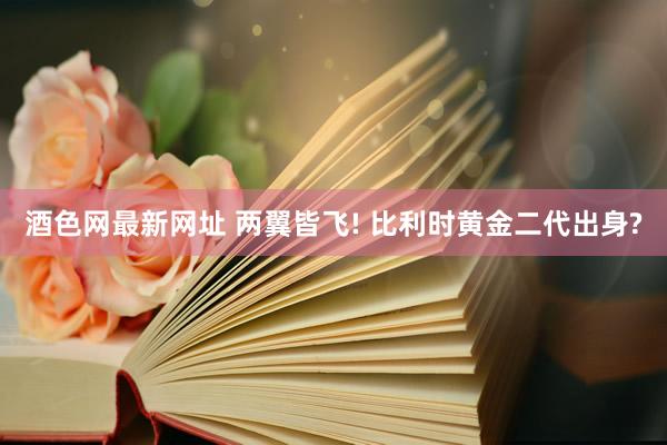 酒色网最新网址 两翼皆飞! 比利时黄金二代出身?