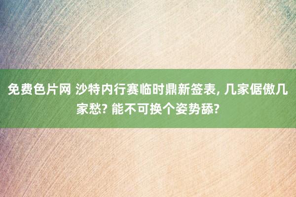 免费色片网 沙特内行赛临时鼎新签表, 几家倨傲几家愁? 能不可换个姿势舔?