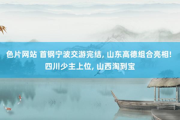 色片网站 首钢宁波交游完结, 山东高德组合亮相! 四川少主上位, 山西淘到宝