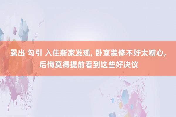 露出 勾引 入住新家发现, 卧室装修不好太糟心, 后悔莫得提前看到这些好决议