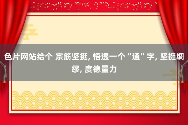 色片网站给个 宗筋坚挺, 悟透一个“通”字, 坚挺绸缪, 度德量力
