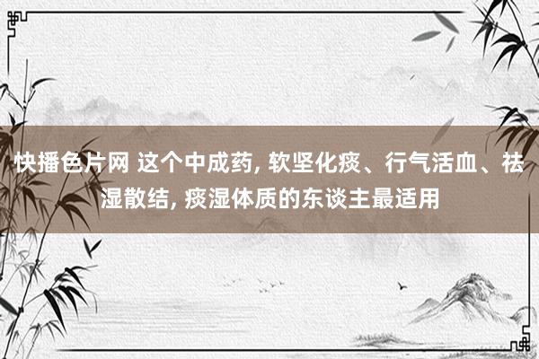 快播色片网 这个中成药, 软坚化痰、行气活血、祛湿散结, 痰湿体质的东谈主最适用
