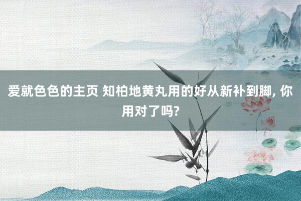 爱就色色的主页 知柏地黄丸用的好从新补到脚, 你用对了吗?