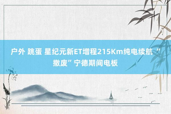 户外 跳蛋 星纪元新ET增程215Km纯电续航 “撤废”宁德期间电板