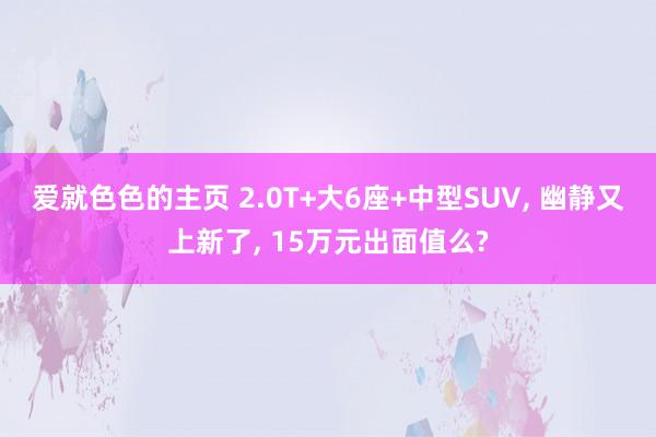 爱就色色的主页 2.0T+大6座+中型SUV, 幽静又上新了, 15万元出面值么?