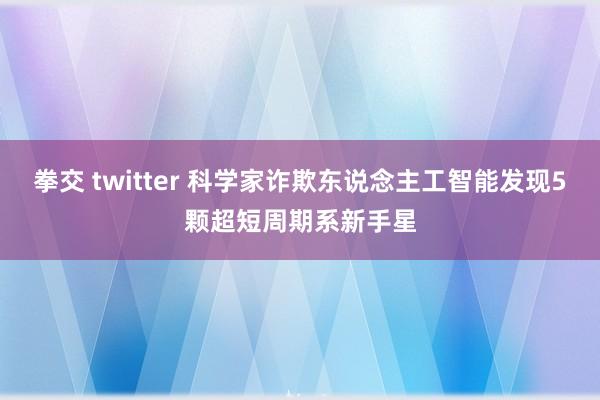 拳交 twitter 科学家诈欺东说念主工智能发现5颗超短周期系新手星