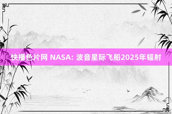 快播色片网 NASA: 波音星际飞船2025年辐射