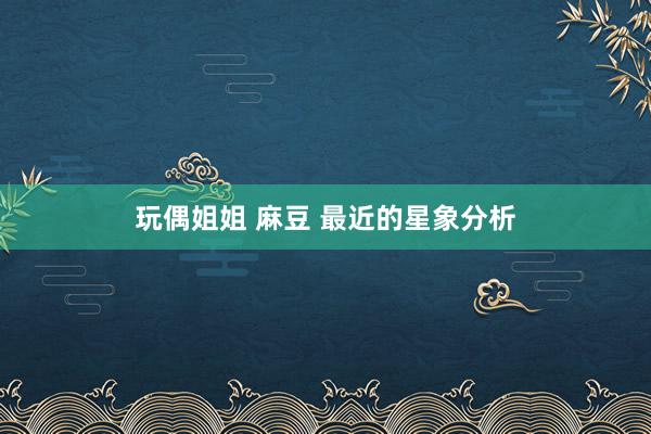 玩偶姐姐 麻豆 最近的星象分析