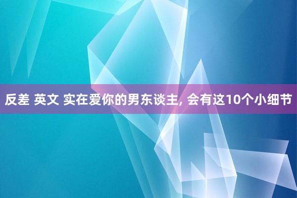 反差 英文 实在爱你的男东谈主, 会有这10个小细节