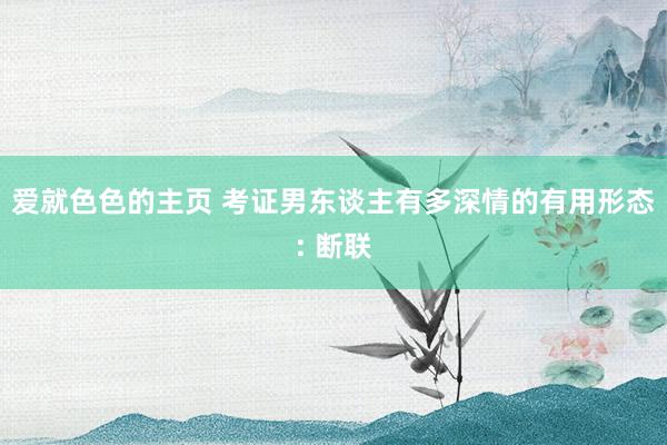 爱就色色的主页 考证男东谈主有多深情的有用形态: 断联