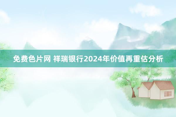 免费色片网 祥瑞银行2024年价值再重估分析
