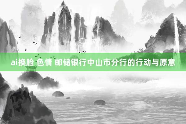 ai换脸 色情 邮储银行中山市分行的行动与原意