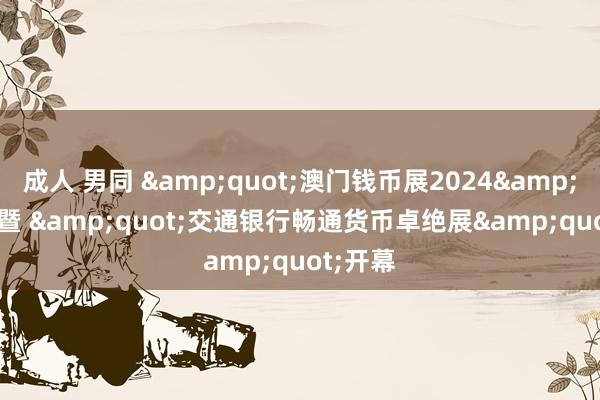 成人 男同 &quot;澳门钱币展2024&quot; 暨 &quot;交通银行畅通货币卓绝展&quot;开幕