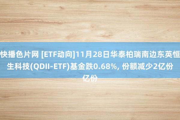 快播色片网 [ETF动向]11月28日华泰柏瑞南边东英恒生科技(QDII-ETF)基金跌0.68%, 份额减少2亿份
