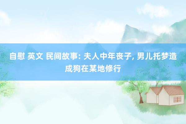 自慰 英文 民间故事: 夫人中年丧子, 男儿托梦造成狗在某地修行