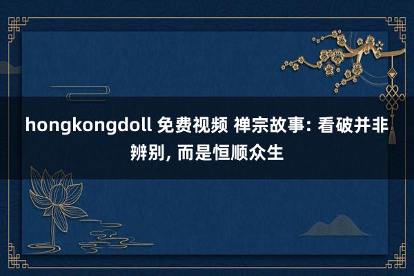 hongkongdoll 免费视频 禅宗故事: 看破并非辨别, 而是恒顺众生