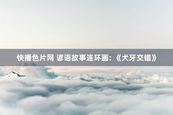 快播色片网 谚语故事连环画: 《犬牙交错》