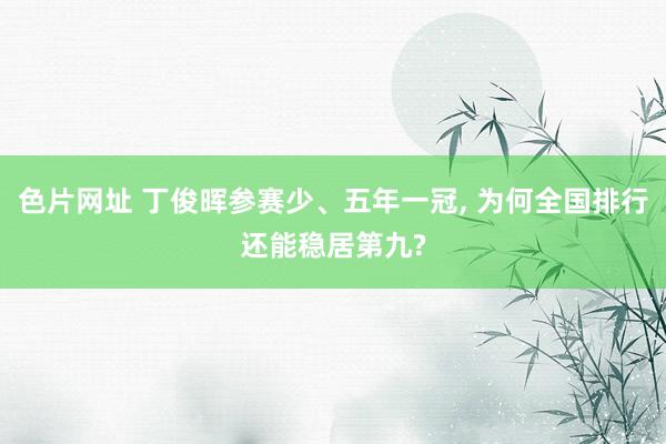 色片网址 丁俊晖参赛少、五年一冠, 为何全国排行还能稳居第九?