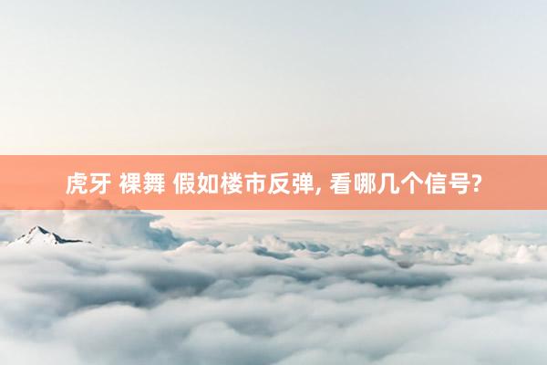 虎牙 裸舞 假如楼市反弹, 看哪几个信号?