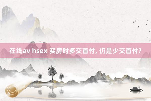 在线av hsex 买房时多交首付, 仍是少交首付?