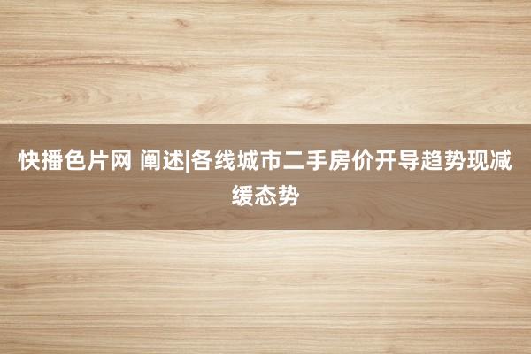 快播色片网 阐述|各线城市二手房价开导趋势现减缓态势