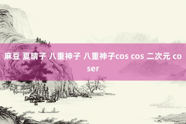 麻豆 夏晴子 八重神子 八重神子cos cos 二次元 coser