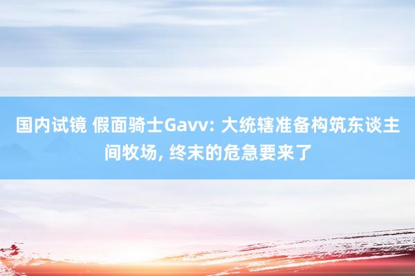 国内试镜 假面骑士Gavv: 大统辖准备构筑东谈主间牧场, 终末的危急要来了